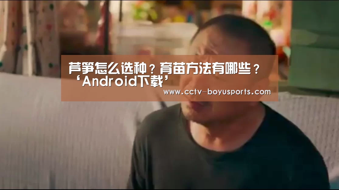 芦笋怎么选种?育苗方法有哪些?‘Android下载’(图3) 官方应用