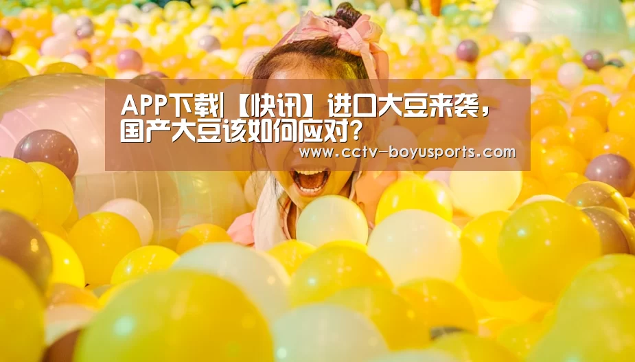 APP下载|【快讯】进口大豆来袭,国产大豆该如何应对?(图2) APP下载