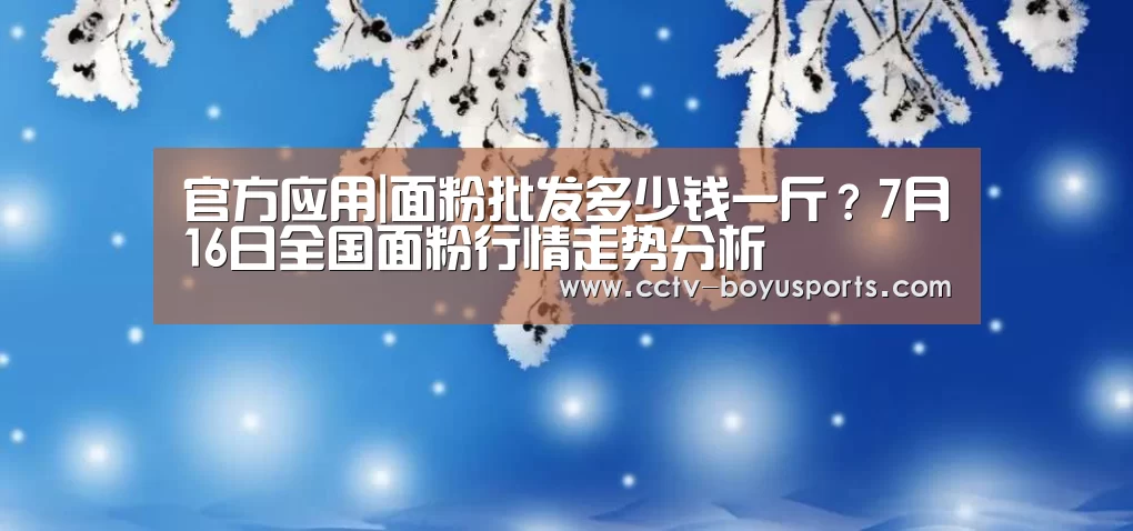 官方应用|面粉批发多少钱一斤?7月16日全国面粉行情走势分析(图2) 官方应用